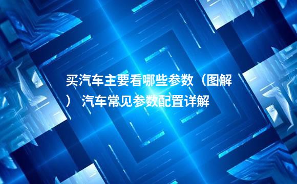 买汽车主要看哪些参数（图解） 汽车常见参数配置详解